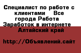 Специалист по работе с клиентами  - Все города Работа » Заработок в интернете   . Алтайский край